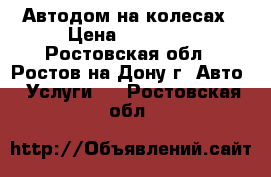 Автодом на колесах › Цена ­ 13 000 - Ростовская обл., Ростов-на-Дону г. Авто » Услуги   . Ростовская обл.